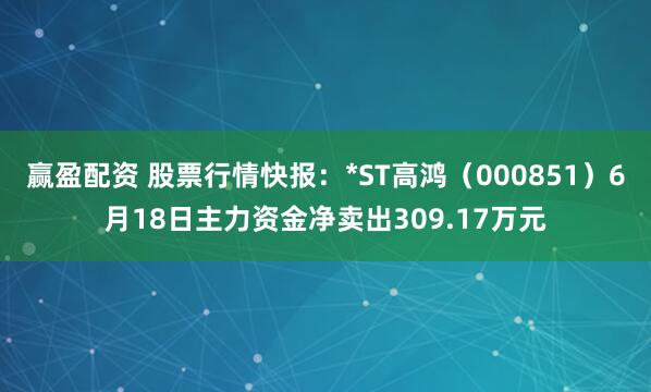 赢盈配资 股票行情快报：*ST高鸿（000851）6月18日主力资金净卖出309.17万元