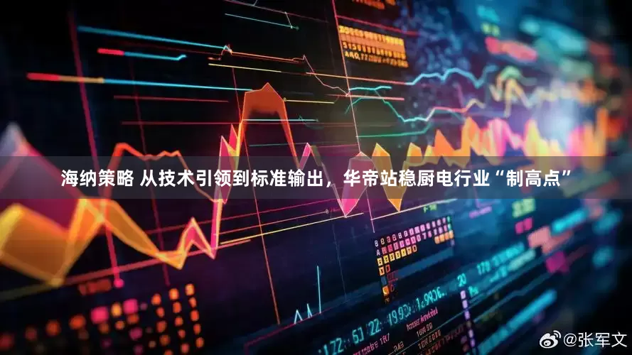 海纳策略 从技术引领到标准输出，华帝站稳厨电行业“制高点”
