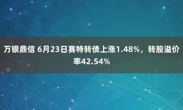 万银鼎信 6月23日赛特转债上涨1.48%，转股溢价率42.54%