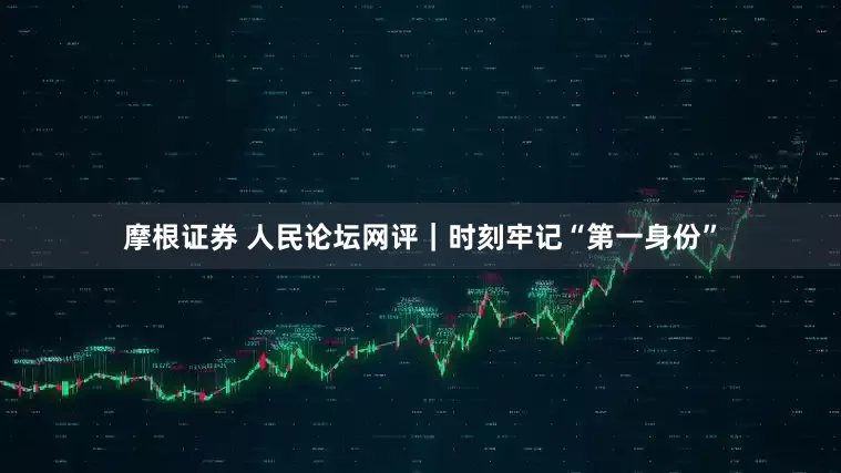 摩根证券 人民论坛网评｜时刻牢记“第一身份”