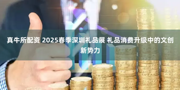 真牛所配资 2025春季深圳礼品展 礼品消费升级中的文创新势力