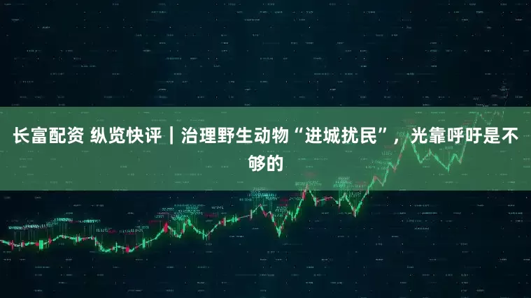 长富配资 纵览快评｜治理野生动物“进城扰民”，光靠呼吁是不够的