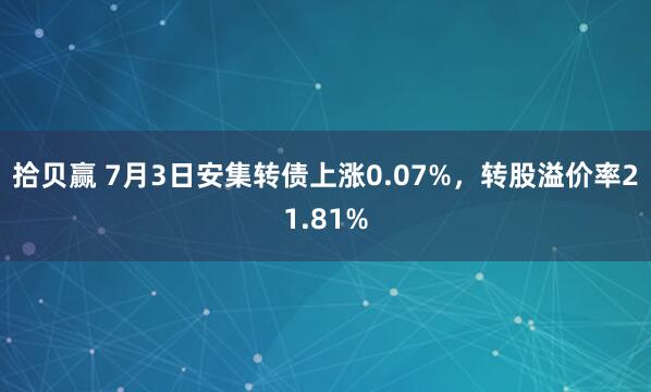 拾贝赢 7月3日安集转债上涨0.07%，转股溢价率21.81%