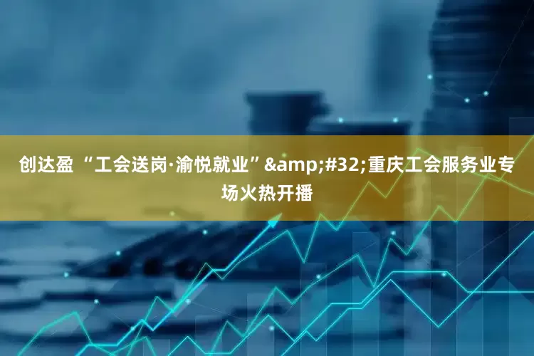 创达盈 “工会送岗·渝悦就业”&#32;重庆工会服务业专场火热开播