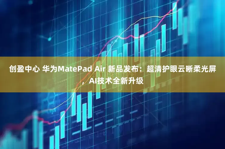 创盈中心 华为MatePad Air 新品发布：超清护眼云晰柔光屏，AI技术全新升级