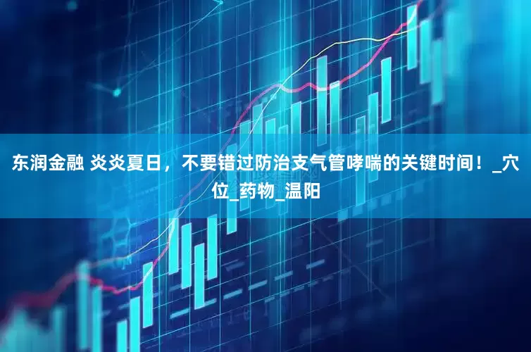东润金融 炎炎夏日，不要错过防治支气管哮喘的关键时间！_穴位_药物_温阳