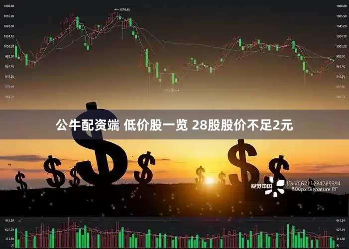 公牛配资端 低价股一览 28股股价不足2元