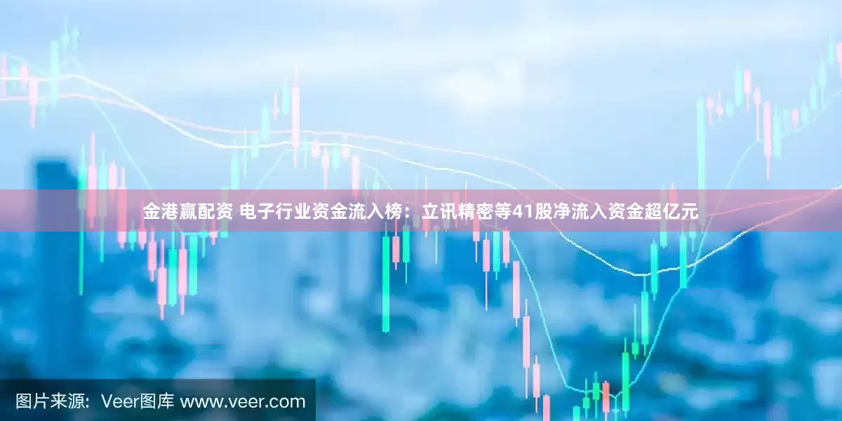 金港赢配资 电子行业资金流入榜：立讯精密等41股净流入资金超亿元