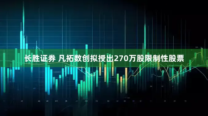 长胜证券 凡拓数创拟授出270万股限制性股票