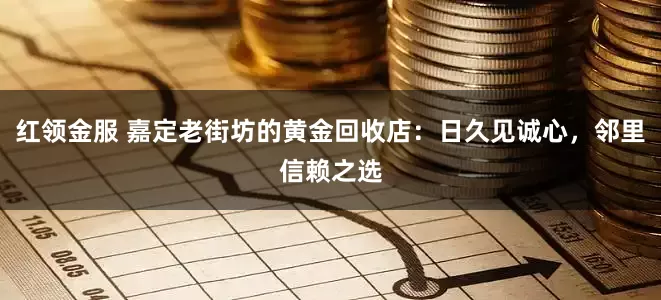 红领金服 嘉定老街坊的黄金回收店：日久见诚心，邻里信赖之选