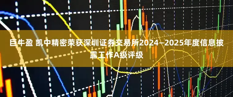 巨牛盈 凯中精密荣获深圳证券交易所2024—2025年度信息披露工作A级评级