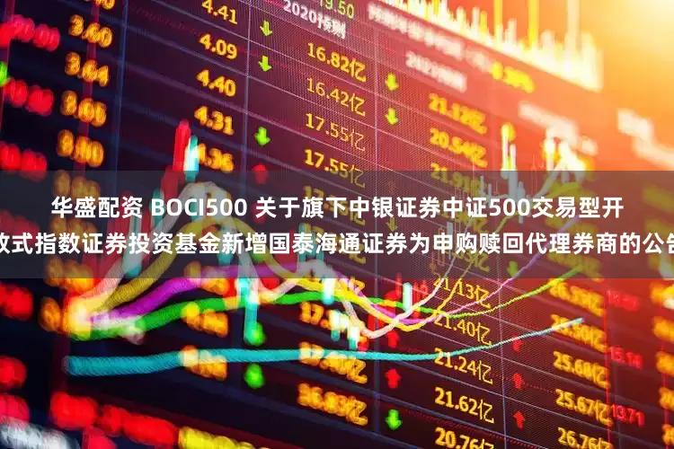 华盛配资 BOCI500 关于旗下中银证券中证500交易型开放式指数证券投资基金新增国泰海通证券为申购赎回代理券商的公告